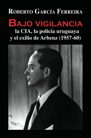 Bajo vigilancia la CIA, la policía uruguaya y el exilio de Arbenz (1957-60)